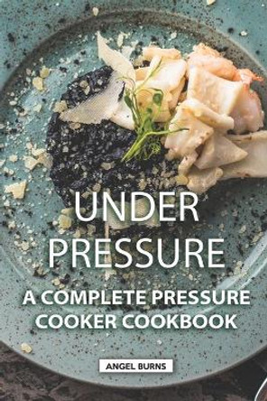 Under Pressure: A Complete Pressure Cooker Cookbook by Angel Burns 9781089807438