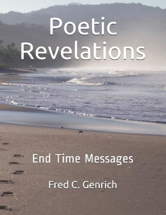 Poetic Revelations: End Time Messages by Fred C Genrich 9781077448711