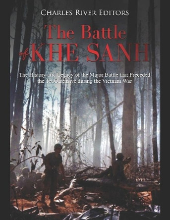 The Battle of Khe Sanh: The History and Legacy of the Major Battle that Preceded the Tet Offensive during the Vietnam War by Charles River Editors 9781077640405