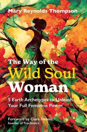 The Way of the Wild Soul Woman: 5 Earth Archetypes to Unleash Your Full Feminine Power by Mary Reynolds Thompson 9798888500330