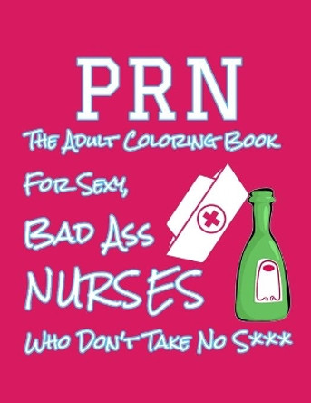 PRN The Adult Coloring Book For Sexy Bad Ass Nurses Who Don't Take No S***: Snarky Coloring Book For Nurses by Nurses Rock 9781077980853