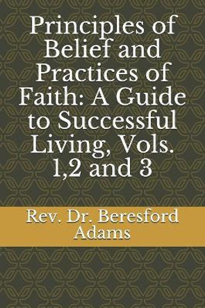 Principles of Belief and Practices of Faith: A Guide to Successful Living, Vols. 1,2 and 3 by Beresford Adams 9781079208269