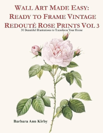 Wall Art Made Easy: Ready to Frame Vintage Redoute Rose Prints Vol 3: 30 Beautiful Illustrations to Transform Your Home by Barbara Ann Kirby 9781080775477