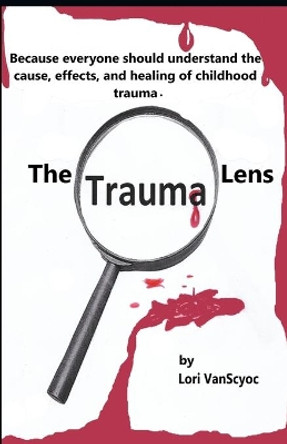 The Trauma Lens: Everyone should understand the causes, effects, and healing of childhood trauma. by Lori Vanscyoc 9781081552909