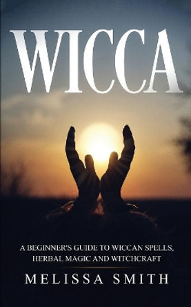 Wicca: A Beginner's Guide to Wiccan Spells, Herbal Magic and Witchcraft by Melissa Smith 9781079485554