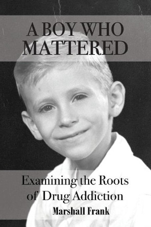 A Boy Who Mattered: Examining the Roots of Drug Addiction by Marshall Frank 9781080157594