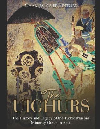 The Uighurs: The History and Legacy of the Turkic Muslim Minority Group in Asia by Charles River Editors 9781081585167