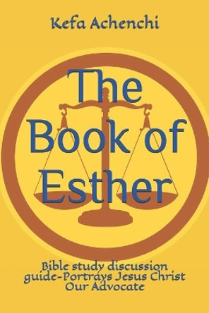 The Book of Esther: Bible study discussion guide-Portrays Jesus Christ Our Advocate by Kefa Achenchi 9781081592516