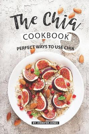 The Chia Cookbook: Perfect Ways to Use Chia by Jennifer Jones 9781081629984