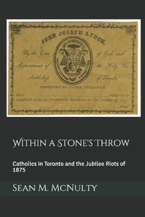 Within a Stone's Throw: Catholics in Toronto and the Jubilee Riots of 1875 by Sean M McNulty 9781086673487