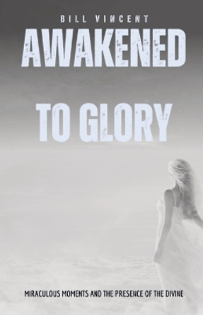 Awakened to Glory: Miraculous Moments and the Presence of the Divine by Bill Vincent 9781087969251