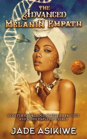 The Advanced Melanin Empath: In Depth Knowledge of Self to Protect and Guide Empathic Energy by Jade Asikiwe 9781087983073