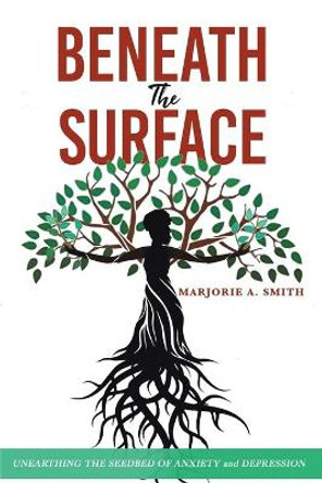 Beneath The Surface: Unearthing The Seedbed Of Anxiety And Depression by Marjorie A Smith 9781087998138