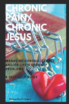 CHRONIC PAIN/ CHRONIC JESUS ............Managing Chronic Illness and/or Life's Chronic Problems: A Self Help Guide by Donna M Boyd-Gomez 9781086823608