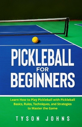 Pickleball for Beginners: Learn How to Play Pickleball with Pickleball Basics, Rules, Techniques, and Strategies to Master the Game by Tyson Johns 9781088070307