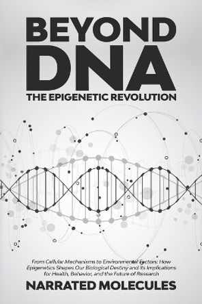 Beyond DNA: From Cellular Mechanisms to Environmental Factors: How Epigenetics Shapes Our Biological Destiny and its Implications for Health, Behavior, and the Future of Research by Narrated Molecules 9781088087138