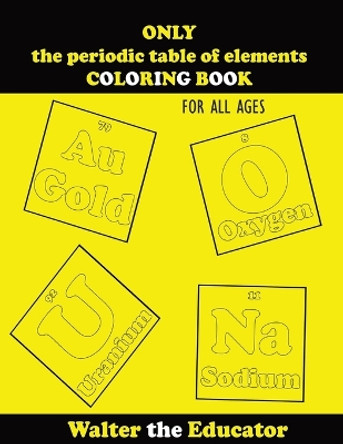 ONLY the periodic table of elements COLORING BOOK: For All Ages by Walter the Educator 9781088103609