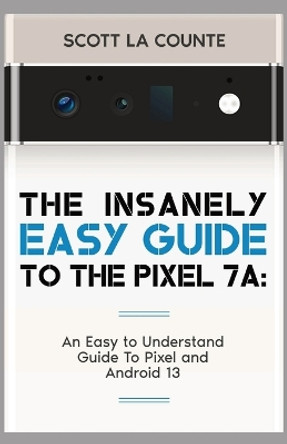 The Insanely Easy Guide to Pixel 7a: An Easy to Understand Guide to Pixel and Android 13 by Scott La Counte 9781088113813