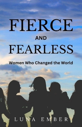 Fierce and Fearless: Women Who Changed the World by Luna Ember 9781088174760