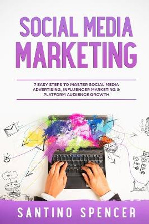 Social Media Marketing: 7 Easy Steps to Master Social Media Advertising, Influencer Marketing & Platform Audience Growth by Santino Spencer 9781088213995