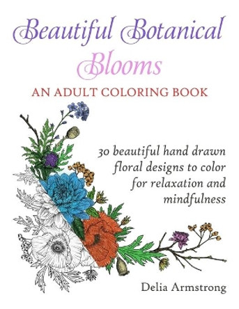 Beautiful Botanical Blooms An Adult Coloring Book: 30 Hand Drawn Floral Designs For Relaxation And Mindfulness by Delia Armstrong 9781088464069