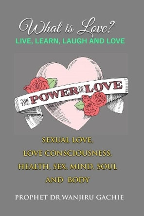 The Power of Love: What is love? Sexual Love, Love Consciousness, Health, Sex, Mind, Soul and Body by Prophet Dr Wanjiru Gachie 9781088940969