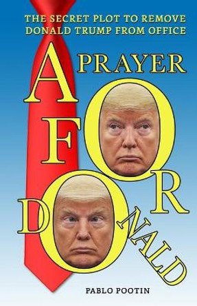 A Prayer For Donald: The Secret Plot To Remove President Trump From Office by Pablo Pootin 9781089148975