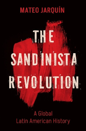 The Sandinista Revolution: A Global Latin American History by Mateo Jarquín 9781469678498