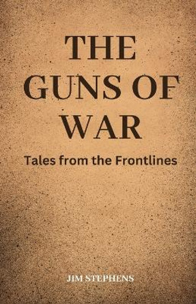 The Guns of War: Tales from the Frontlines by Jim Stephens 9781088267455