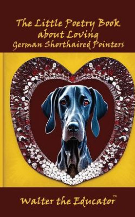 The Little Poetry Book about Loving German Shorthaired Pointers by Walter the Educator 9781088278291