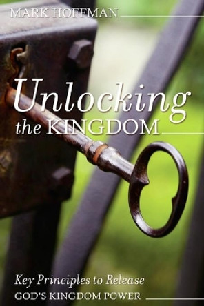 Unlocking the Kingdom: Key Principles to Release God's Kingdom Power by Mark Hoffman 9781088700686