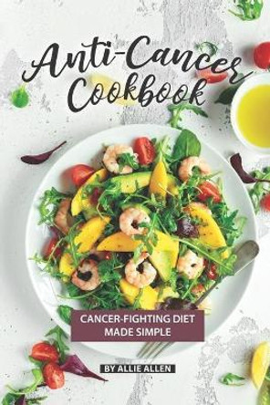 Anti-Cancer Cookbook: Cancer-Fighting Diet Made Simple by Allie Allen 9781089074151