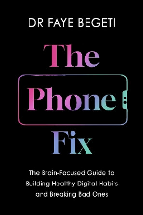 The Phone Fix: The Brain-Focused Guide to Building Healthy Digital Habits and Breaking Bad Ones by Dr Faye Begeti 9781035903009