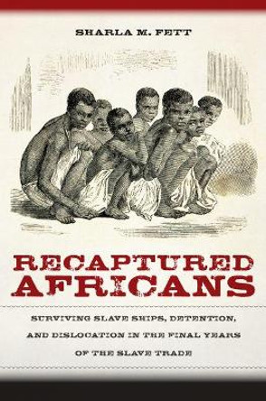 Recaptured Africans: Surviving Slave Ships, Detention, And Dislocation In The Final Years Of The Slave Trade by Sharla M. Fett 9781469645513