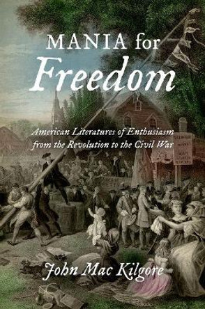 Mania for Freedom: American Literatures of Enthusiasm from the Revolution to the Civil War by John Mac Kilgore 9781469629728