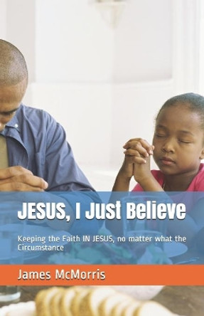 JESUS, I Just Believe: Keeping the Faith IN JESUS, no matter what the Circumstance by Jesus Christ 9781090574398