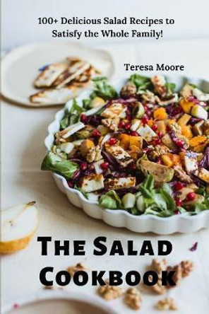 The Salad Cookbook: 100+ Delicious Salad Recipes to Satisfy the Whole Family! by Teresa Moore 9781090866783