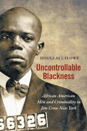 Uncontrollable Blackness: African American Men and Criminality in Jim Crow New York by Douglas J. Flowe 9781469655734