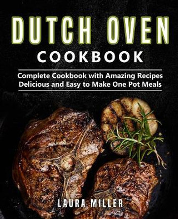 Dutch Oven Cookbook: Complete Cookbook with Amazing Recipes, Delicious and Easy to Make One Pot Meals by Laura Miller 9781091165205