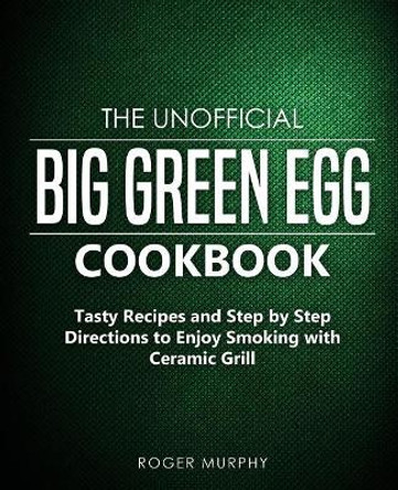 The Unofficial Big Green Egg Cookbook: Tasty Recipes and Step by Step Directions to Enjoy Smoking with Ceramic Grill by Roger Murphy 9781091181328