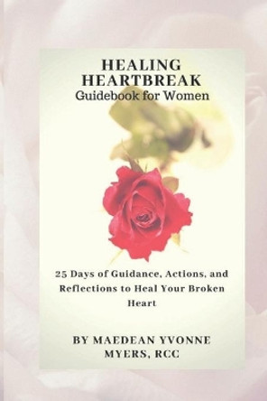 Healing Heartbreak A Guidebook for Women: 25 Days of Guidance, Actions, and Reflections to Heal a Broken Heart by Maedean Myers 9781091187726