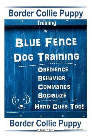 Border Collie Puppy Training by Blue Fence Dog Training Obedience - Commands Behavior - Socialize Hand Cues Too! Border Collie Puppy by Douglas K Naiyn 9781091195097