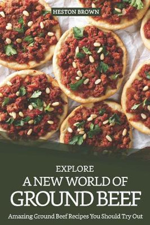 Explore a New World of Ground Beef: Amazing Ground Beef Recipes You Should Try Out by Heston Brown 9781091356771
