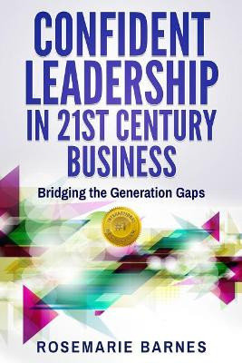 Confident Leadership in 21st Century Business: Bridging the Generation Gaps by Rosemarie Barnes 9780997168761