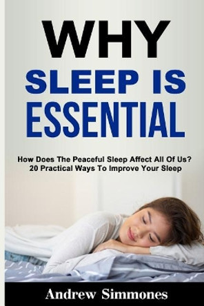 Sleep: Why Sleep is Essential: How Does The Peaceful Sleep Affect All Of Us? 20 Practical Ways To Improve Your Sleep by Andrew Simmones 9781090822062