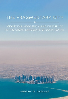 The Fragmentary City: Migration, Modernity, and Difference in the Urban Landscape of Doha, Qatar by Andrew M. Gardner 9781501775017