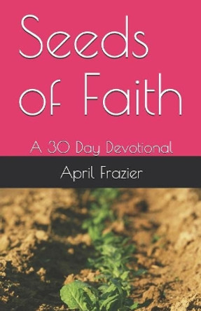 Seeds of Faith: A 30 Day Devotional by April D Frazier 9781090996046