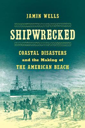 Shipwrecked: Coastal Disasters and the Making of the American Beach by Jamin Wells 9781469660905