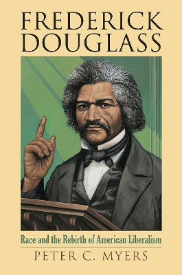 Frederick Douglass: Race and the Rebirth of American Liberalism by Peter C. Myers 9780700636112