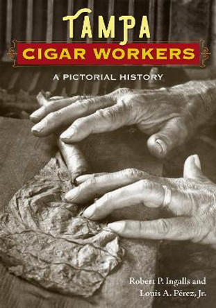 Tampa Cigar Workers: A Pictorial History by Robert P. Ingalls 9780813080505
